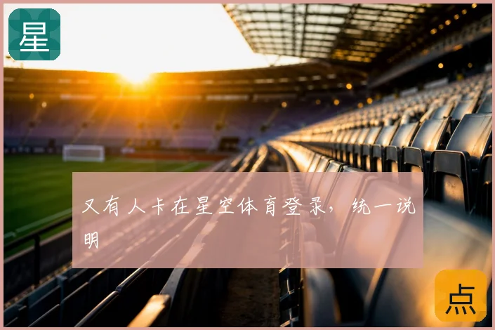 又有人卡在星空体育登录，统一说明