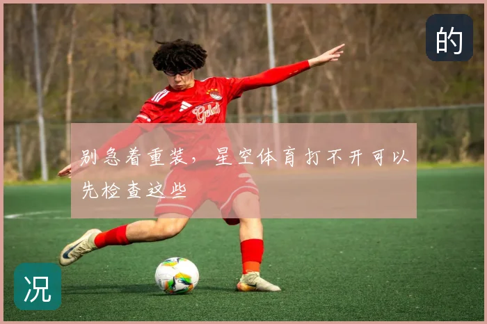 别急着重装，星空体育打不开可以先检查这些