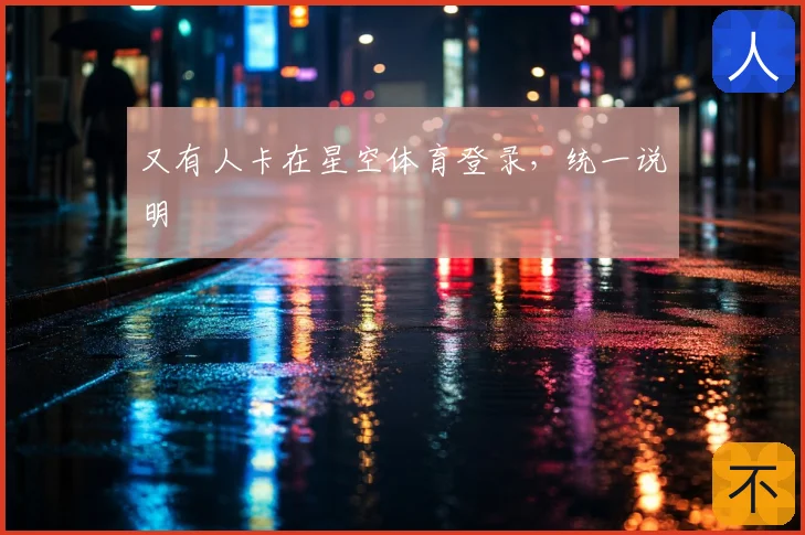 又有人卡在星空体育登录，统一说明