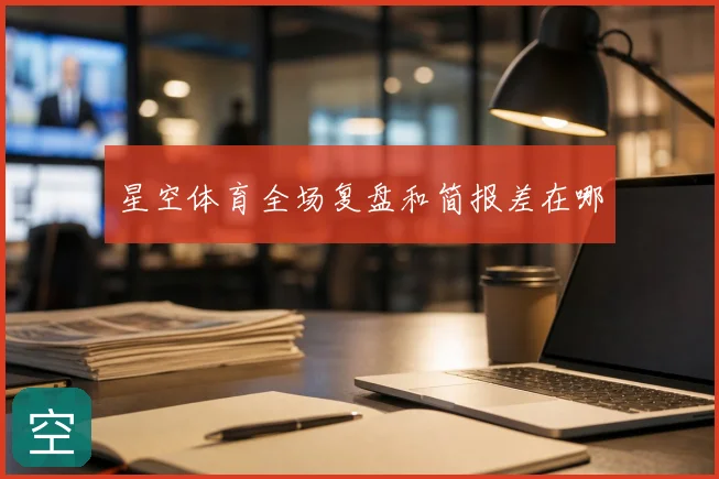 星空体育全场复盘和简报差在哪